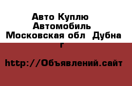 Авто Куплю - Автомобиль. Московская обл.,Дубна г.